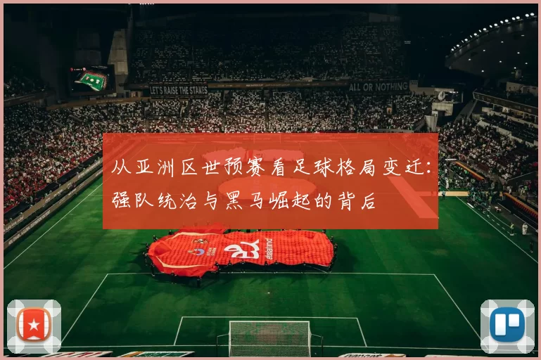 从亚洲区世预赛看足球格局变迁:强队统治与黑马崛起的背后