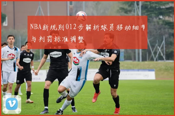 NBA新规则012步解析球员移动细节与判罚标准调整