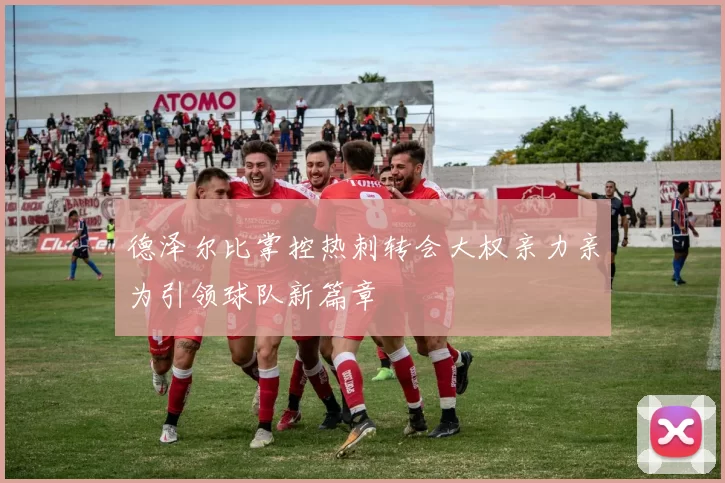 德泽尔比掌控热刺转会大权亲力亲为引领球队新篇章