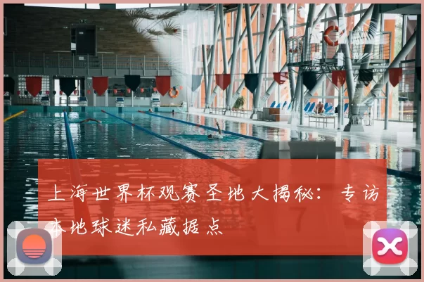 上海世界杯观赛圣地大揭秘：专访本地球迷私藏据点