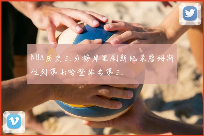 NBA历史三分榜库里刷新纪录詹姆斯位列第七哈登排名第三