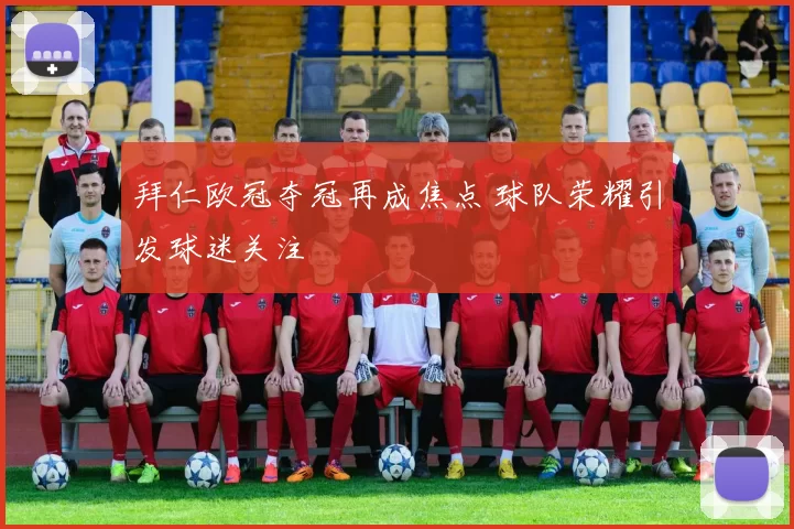 拜仁欧冠夺冠再成焦点 球队荣耀引发球迷关注