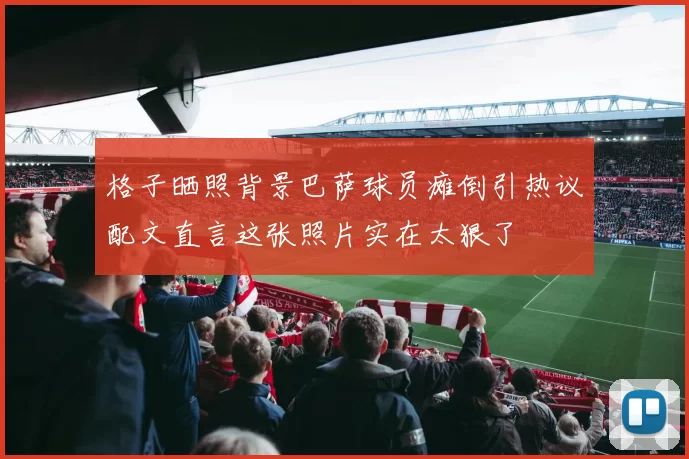 格子晒照背景巴萨球员瘫倒引热议配文直言这张照片实在太狠了