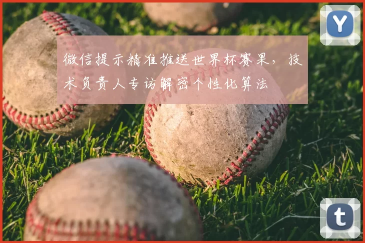 微信提示精准推送世界杯赛果，技术负责人专访解密个性化算法