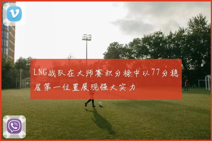 LNG战队在大师赛积分榜中以77分稳居第一位置展现强大实力