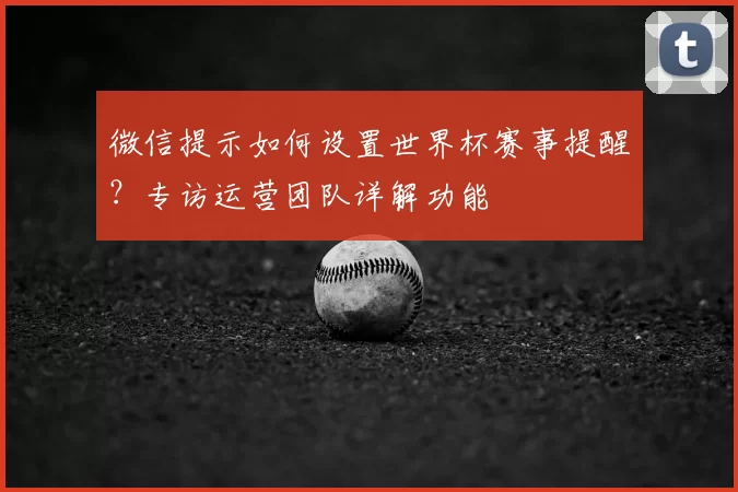 微信提示如何设置世界杯赛事提醒？专访运营团队详解功能