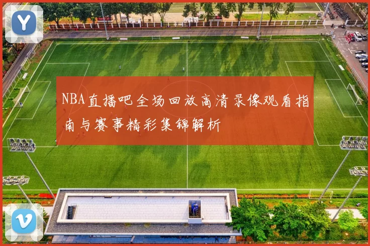 NBA直播吧全场回放高清录像观看指南与赛事精彩集锦解析
