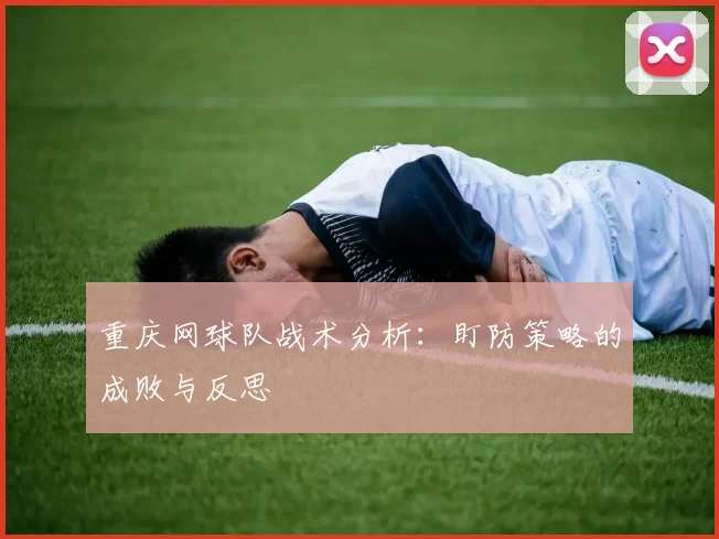 重庆网球队战术分析:盯防策略的成败与反思