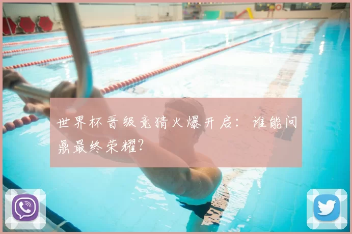 世界杯晋级竞猜火爆开启:谁能问鼎最终荣耀?