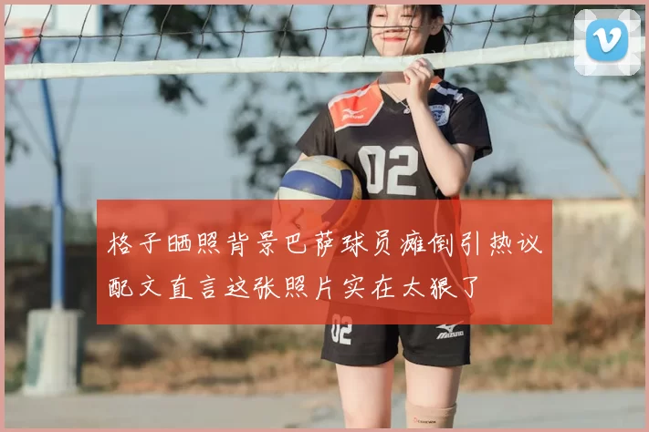 格子晒照背景巴萨球员瘫倒引热议配文直言这张照片实在太狠了
