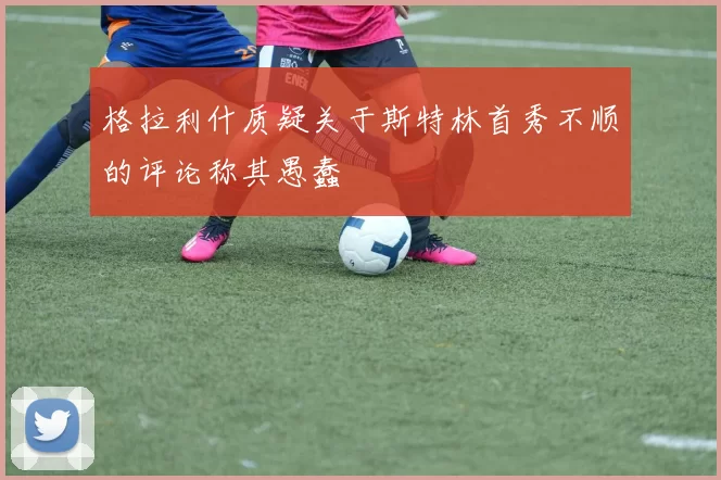 格拉利什质疑关于斯特林首秀不顺的评论称其愚蠢