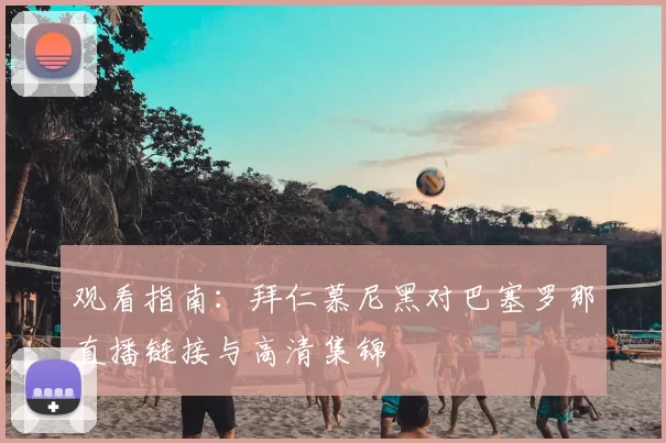 观看指南:拜仁慕尼黑对巴塞罗那直播链接与高清集锦