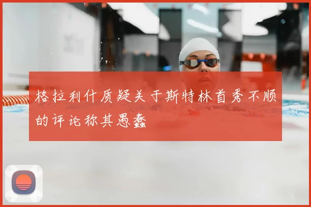 格拉利什质疑关于斯特林首秀不顺的评论称其愚蠢