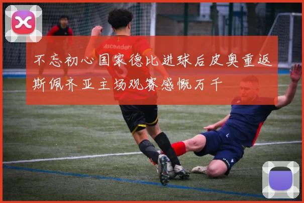 不忘初心国家德比进球后皮奥重返斯佩齐亚主场观赛感慨万千