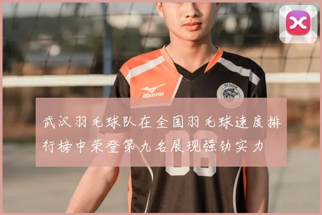 武汉羽毛球队在全国羽毛球速度排行榜中荣登第九名展现强劲实力