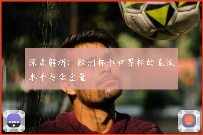深度解析:欧洲杯和世界杯的竞技水平与含金量