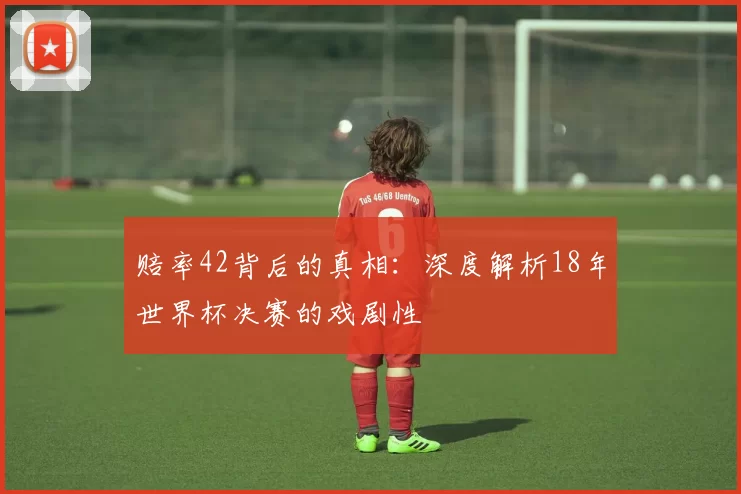 赔率42背后的真相:深度解析18年世界杯决赛的戏剧性