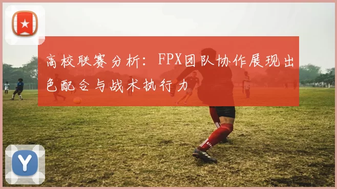 高校联赛分析:FPX团队协作展现出色配合与战术执行力