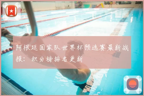 阿根廷国家队世界杯预选赛最新战报：积分榜排名更新