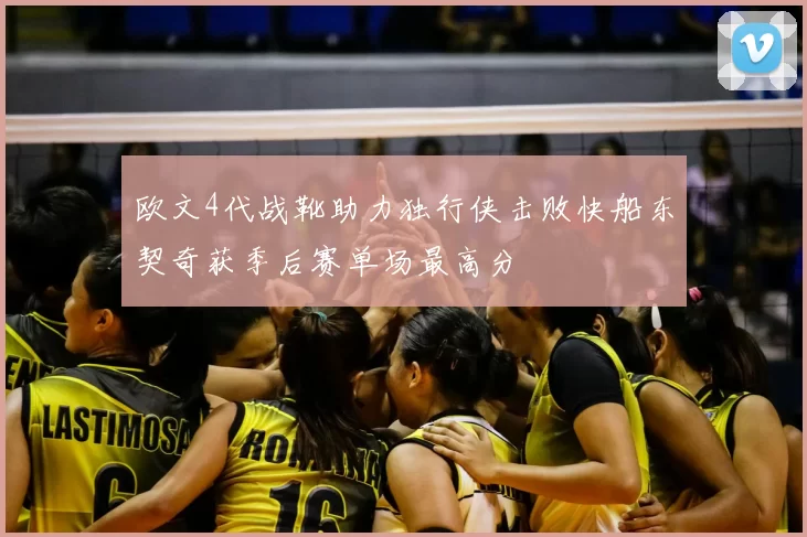 欧文4代战靴助力独行侠击败快船东契奇获季后赛单场最高分