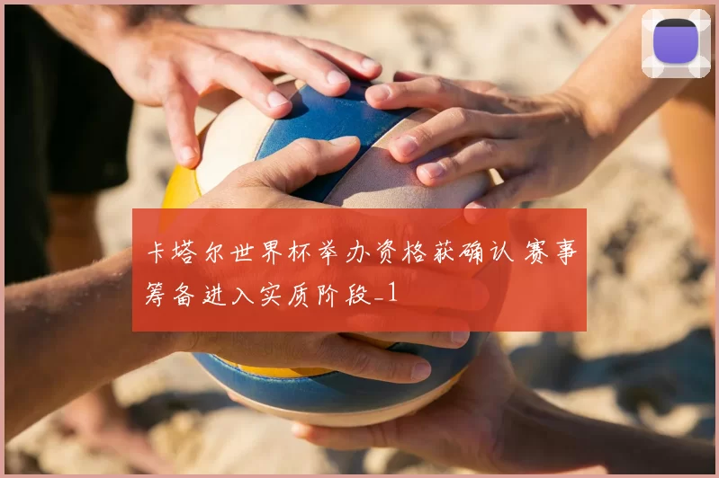 卡塔尔世界杯举办资格获确认 赛事筹备进入实质阶段_1