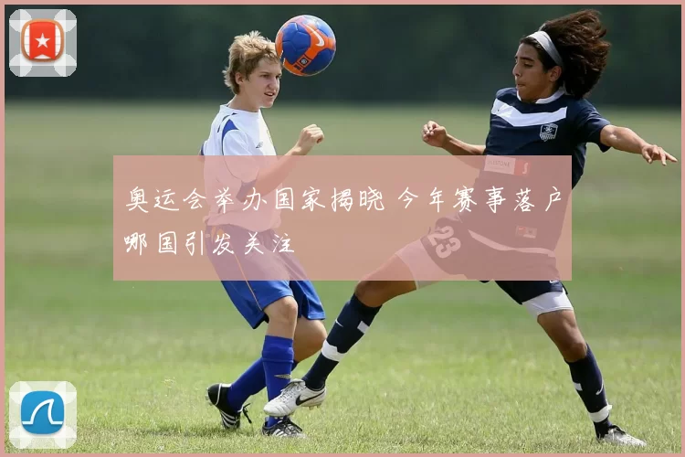奥运会举办国家揭晓 今年赛事落户哪国引发关注