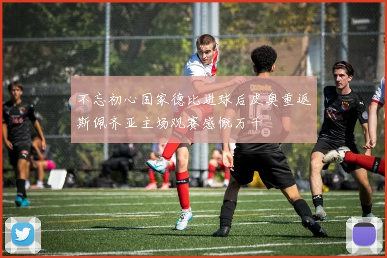 不忘初心国家德比进球后皮奥重返斯佩齐亚主场观赛感慨万千