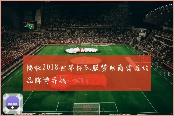 揭秘2018世界杯队服赞助商背后的品牌博弈战