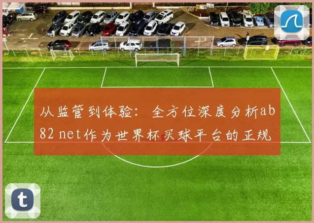 从监管到体验:全方位深度分析ab82 net作为世界杯买球平台的正规化路径