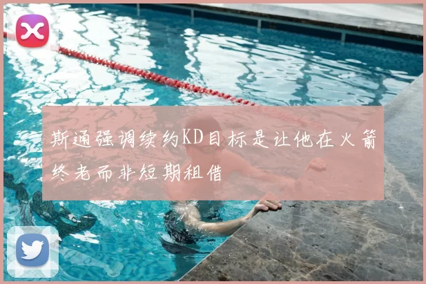 斯通强调续约KD目标是让他在火箭终老而非短期租借