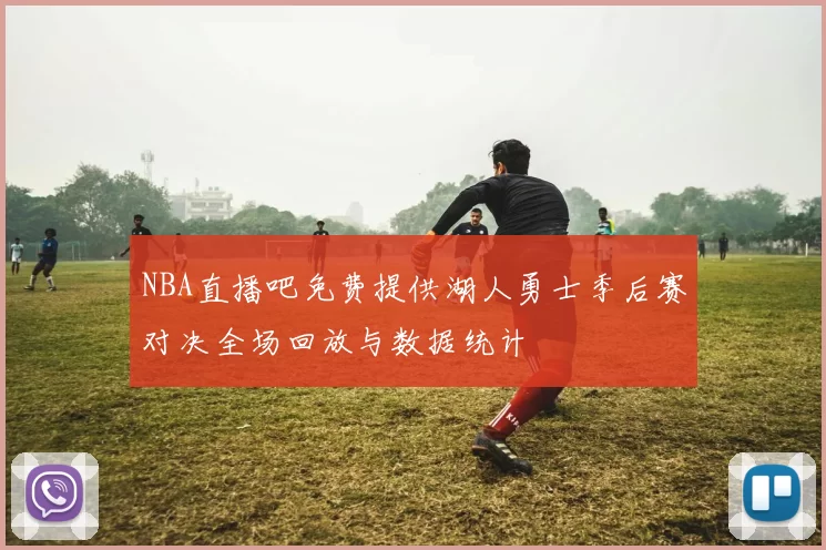 NBA直播吧免费提供湖人勇士季后赛对决全场回放与数据统计