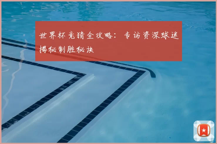 世界杯竞猜全攻略：专访资深球迷揭秘制胜秘诀