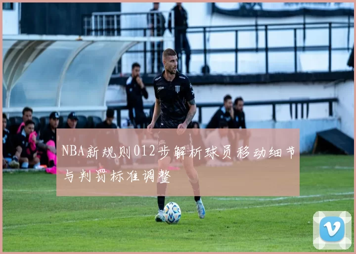 NBA新规则012步解析球员移动细节与判罚标准调整