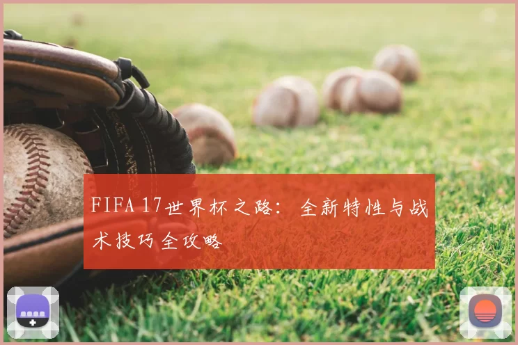 FIFA 17世界杯之路：全新特性与战术技巧全攻略