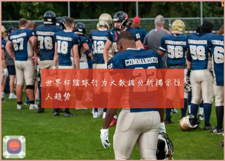 世界杯赌球行为大数据分析揭示惊人趋势