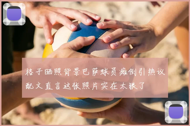格子晒照背景巴萨球员瘫倒引热议配文直言这张照片实在太狠了