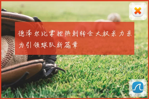德泽尔比掌控热刺转会大权亲力亲为引领球队新篇章