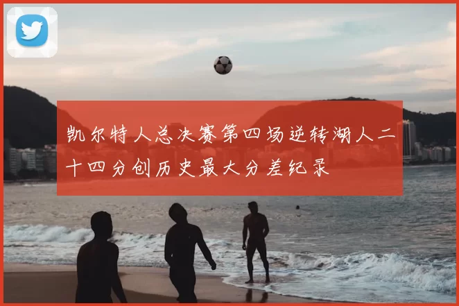 凯尔特人总决赛第四场逆转湖人二十四分创历史最大分差纪录