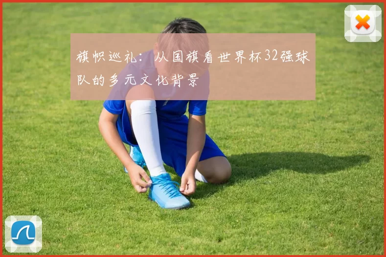 旗帜巡礼：从国旗看世界杯32强球队的多元文化背景