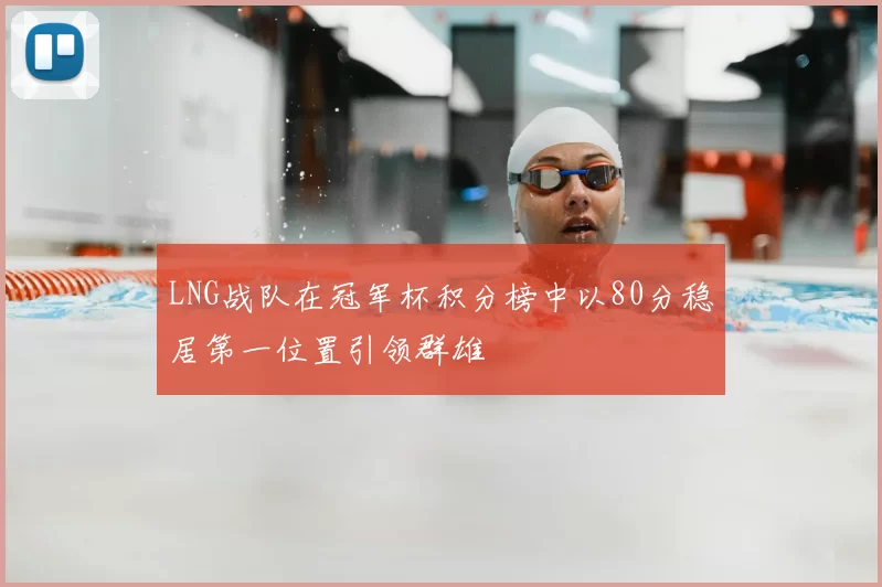 LNG战队在冠军杯积分榜中以80分稳居第一位置引领群雄