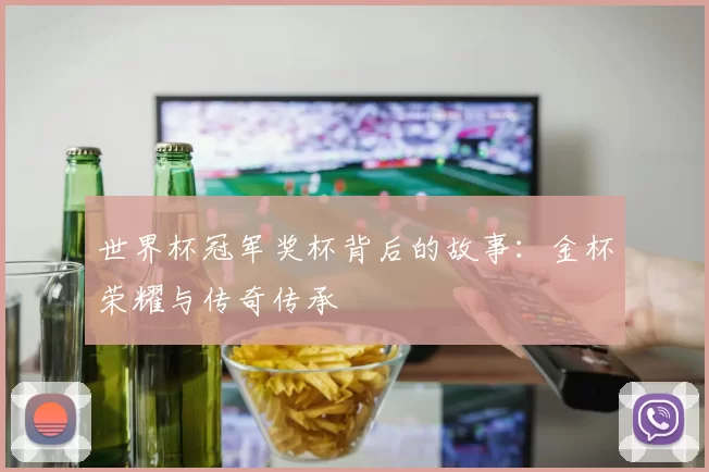 世界杯冠军奖杯背后的故事:金杯荣耀与传奇传承