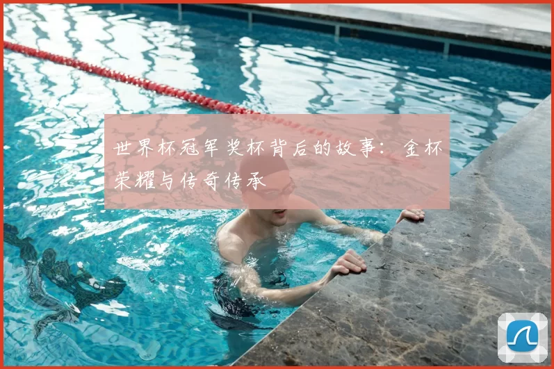 世界杯冠军奖杯背后的故事：金杯荣耀与传奇传承
