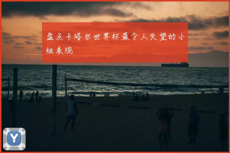 盘点卡塔尔世界杯最令人失望的小组表现