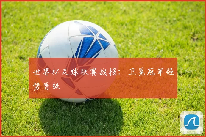 世界杯足球联赛战报:卫冕冠军强势晋级