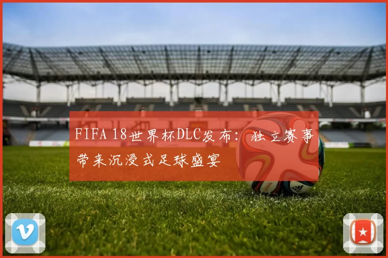 FIFA 18世界杯DLC发布：独立赛事带来沉浸式足球盛宴