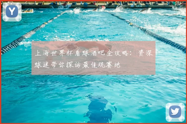 上海世界杯看球酒吧全攻略：资深球迷带你探访最佳观赛地