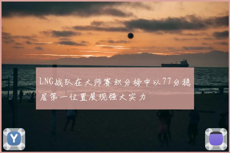 LNG战队在大师赛积分榜中以77分稳居第一位置展现强大实力