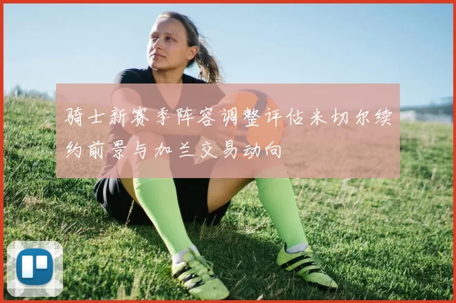 骑士新赛季阵容调整评估米切尔续约前景与加兰交易动向