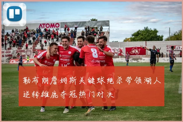 勒布朗詹姆斯关键球绝杀带领湖人逆转雄鹿夺冠热门对决