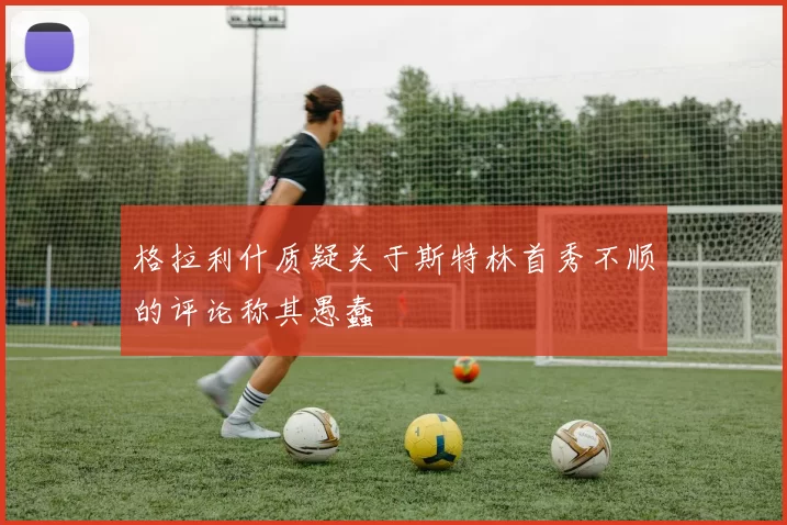 格拉利什质疑关于斯特林首秀不顺的评论称其愚蠢